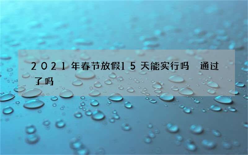 2021年春节放假15天能实行吗 通过了吗